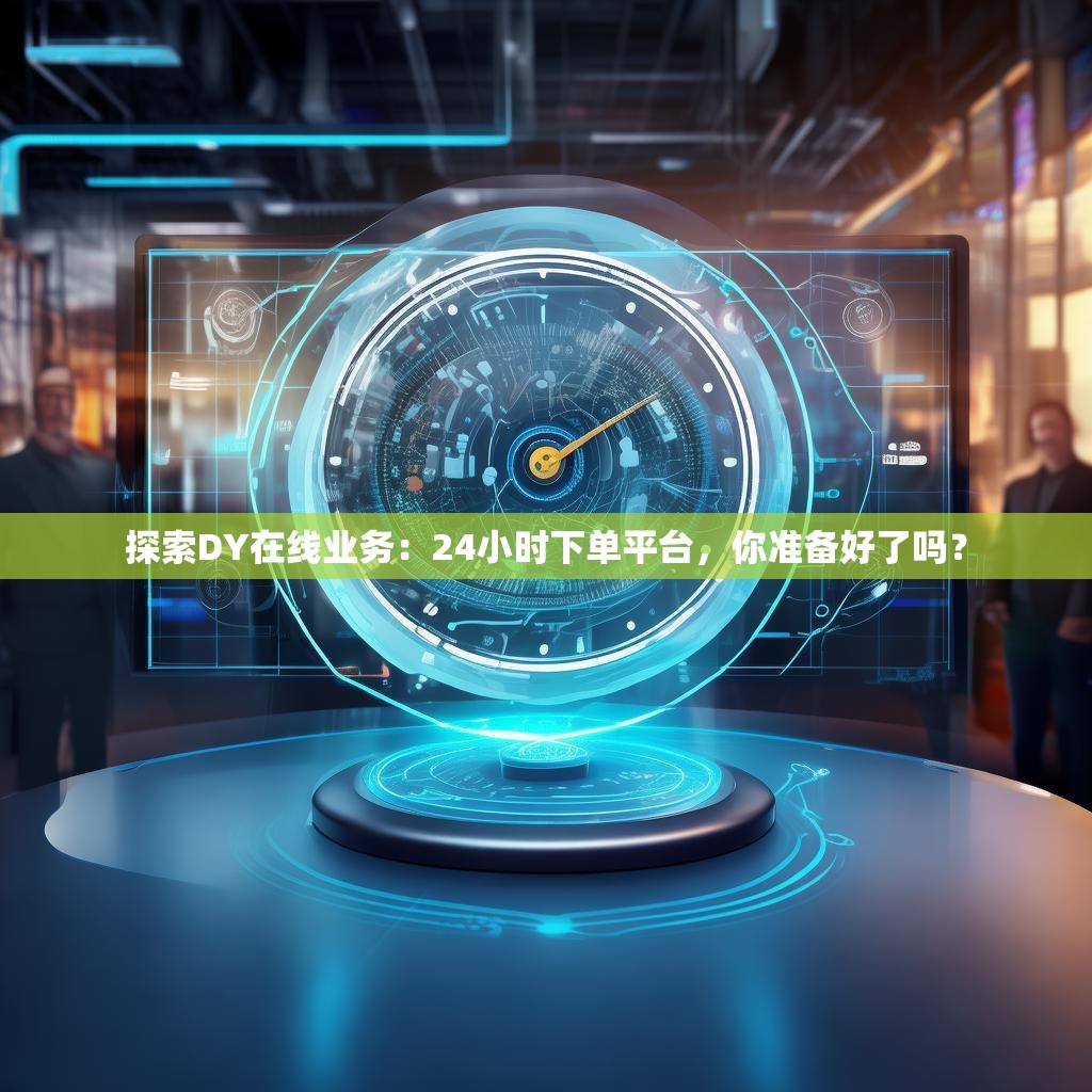 探索DY在线业务：24小时下单平台，你准备好了吗？