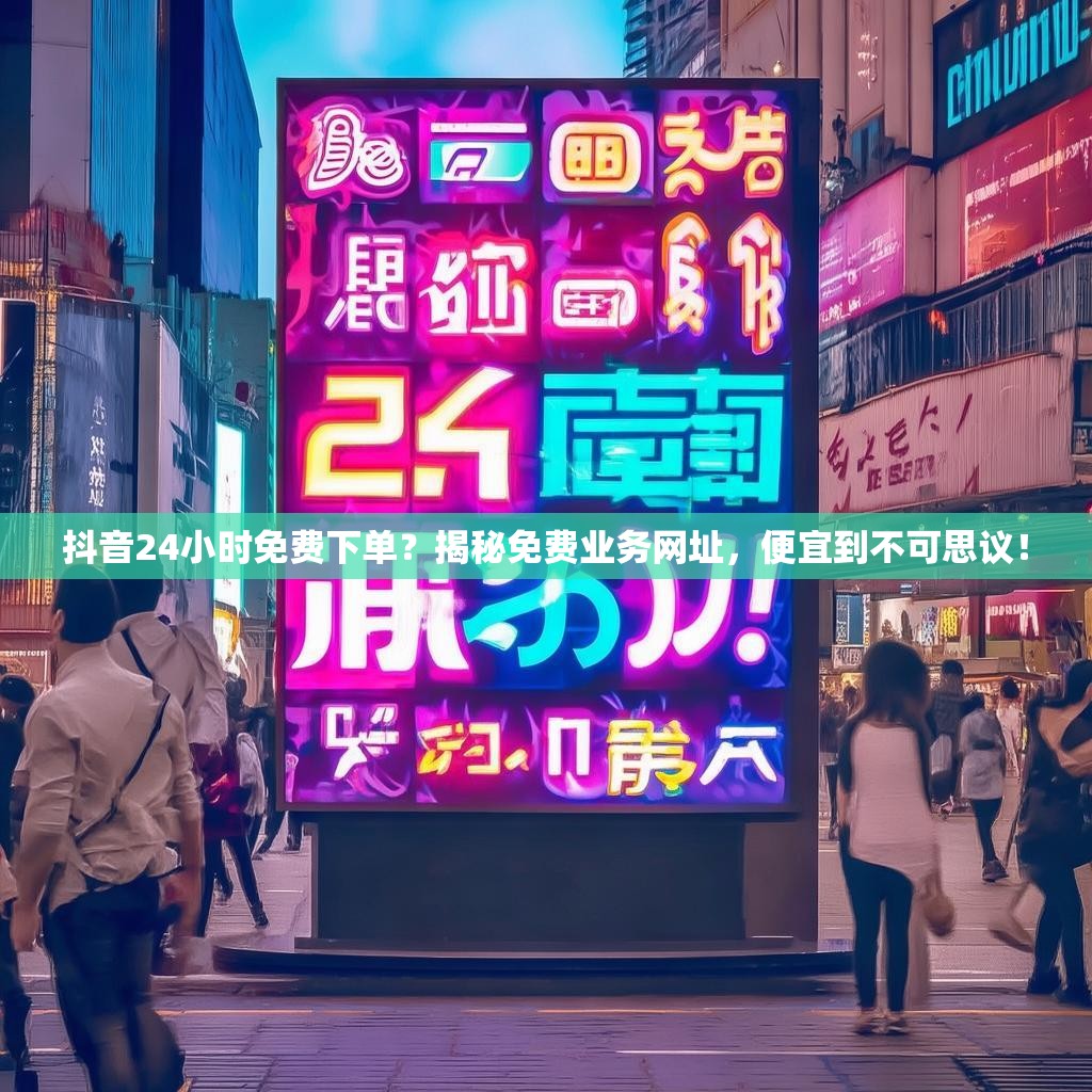 抖音24小时免费下单？揭秘免费业务网址，便宜到不可思议！
