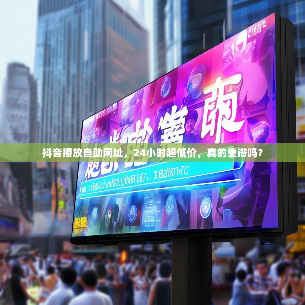 抖音播放自助网址，24小时超低价，真的靠谱吗？