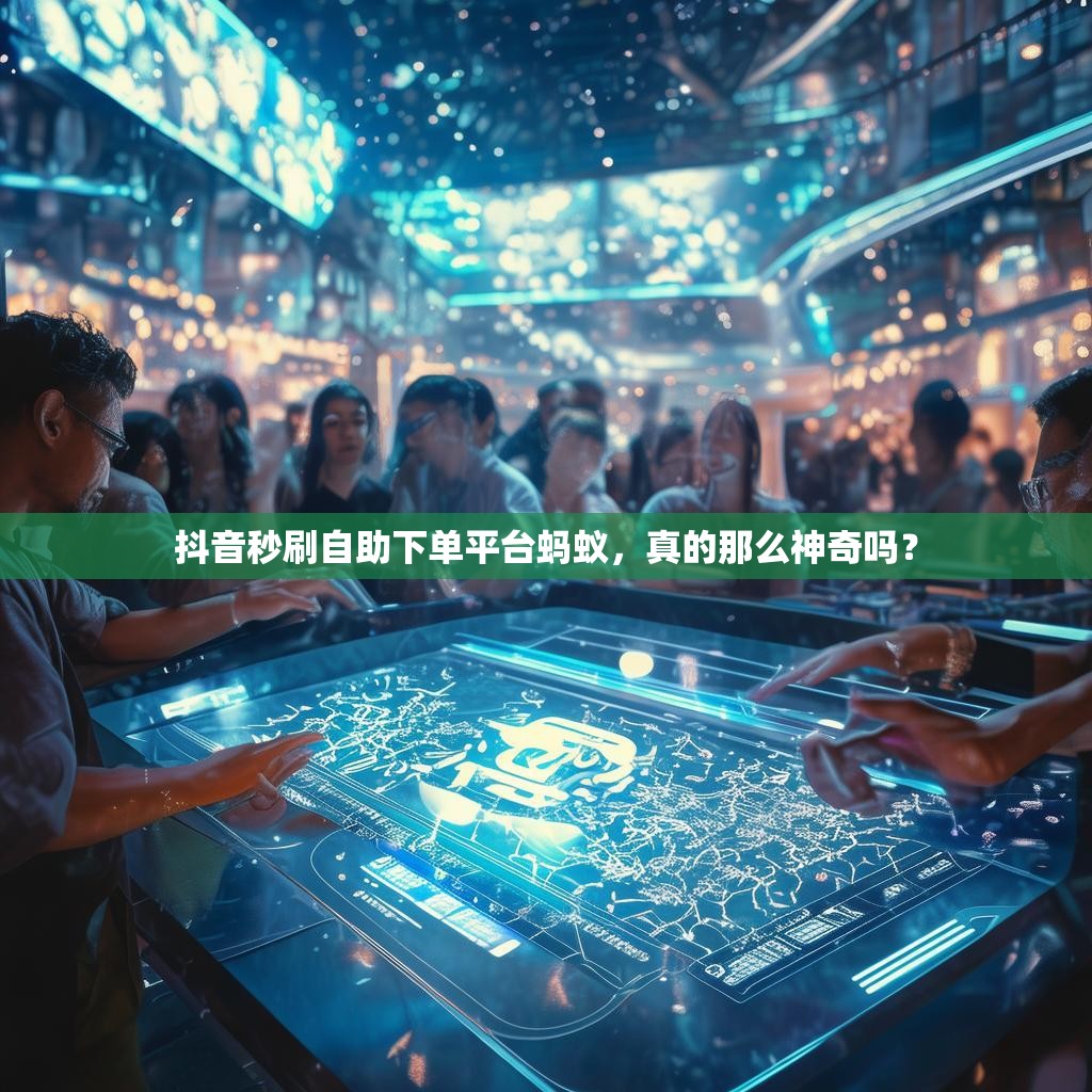 抖音秒刷自助下单平台蚂蚁，真的那么神奇吗？