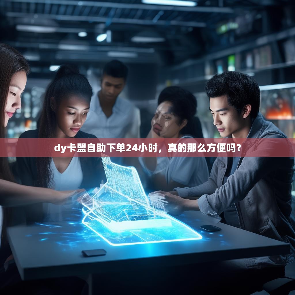 dy卡盟自助下单24小时，真的那么方便吗？