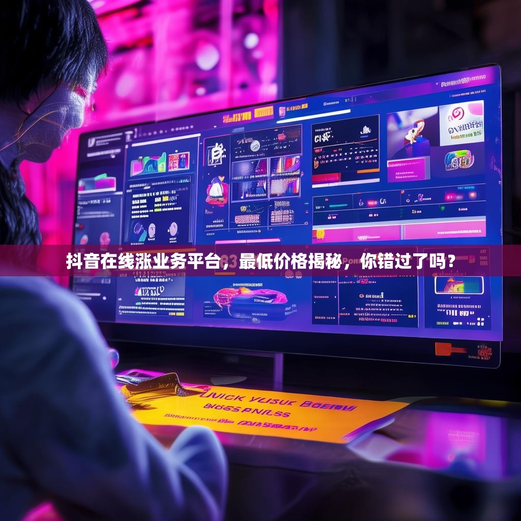 抖音在线涨业务平台，最低价格揭秘，你错过了吗？