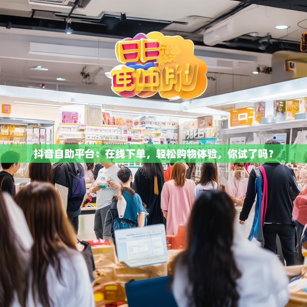 抖音自助平台：在线下单，轻松购物体验，你试了吗？