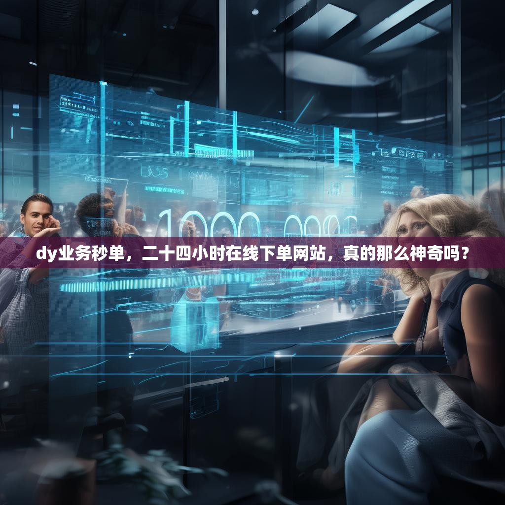 dy业务秒单，二十四小时在线下单网站，真的那么神奇吗？