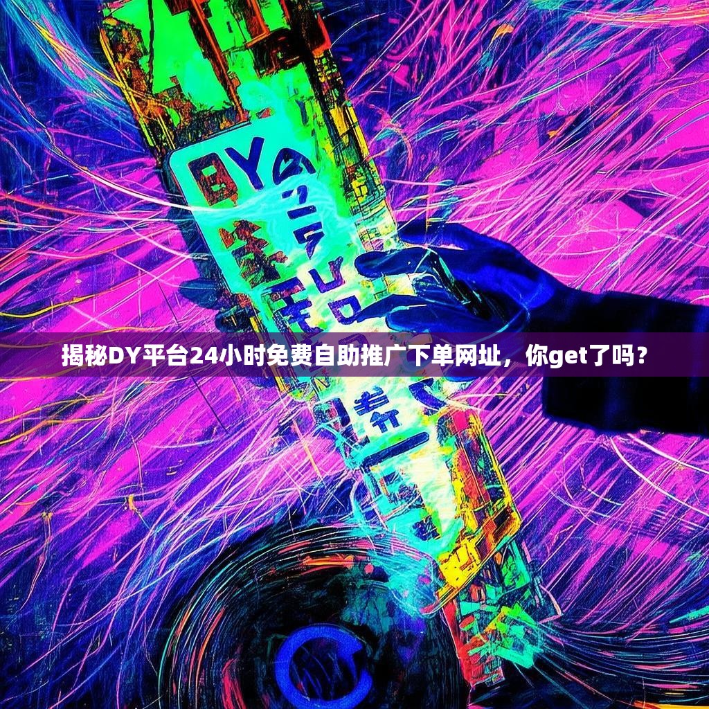 揭秘DY平台24小时免费自助推广下单网址，你get了吗？