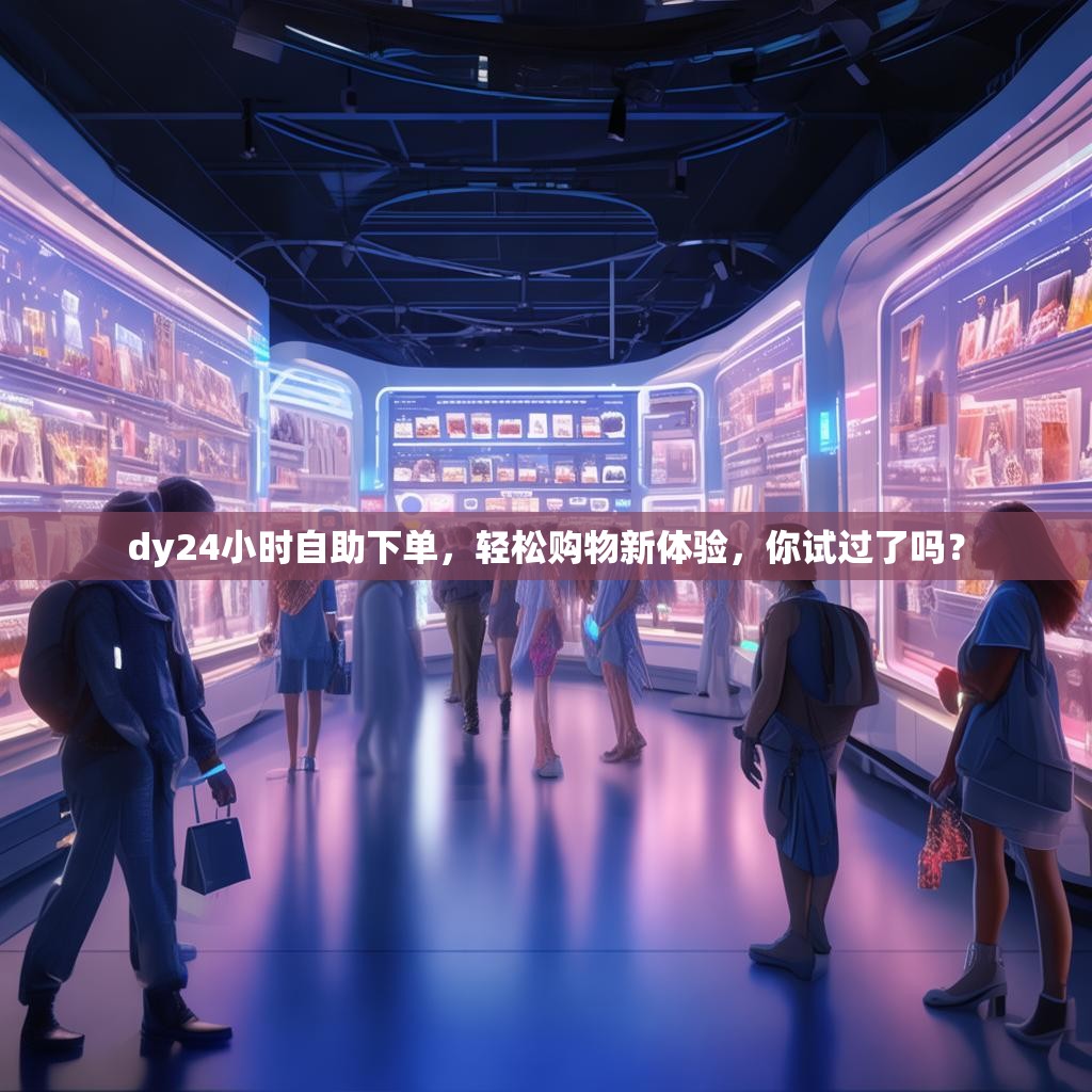 dy24小时自助下单，轻松购物新体验，你试过了吗？