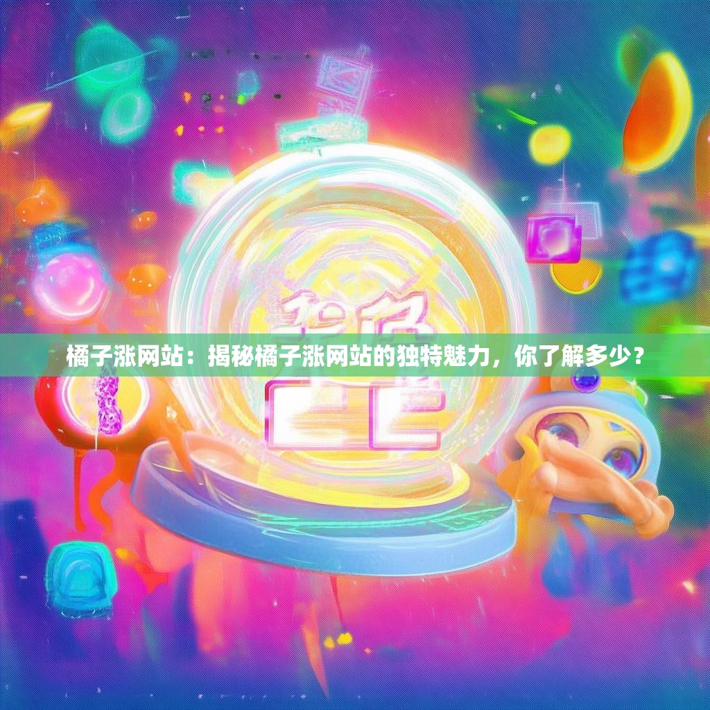 橘子涨网站：揭秘橘子涨网站的独特魅力，你了解多少？
