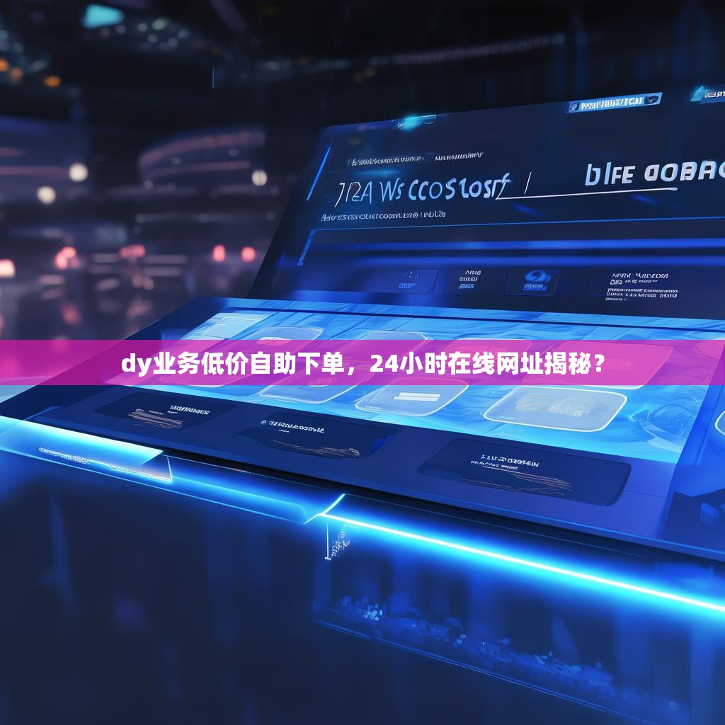 dy业务低价自助下单，24小时在线网址揭秘？