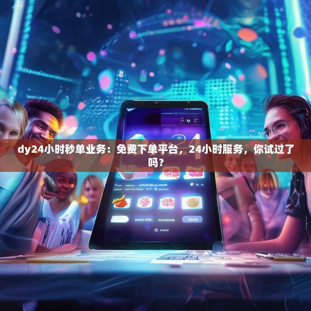 dy24小时秒单业务：免费下单平台，24小时服务，你试过了吗？