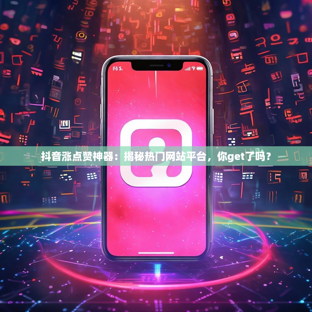 抖音涨点赞神器：揭秘热门网站平台，你get了吗？