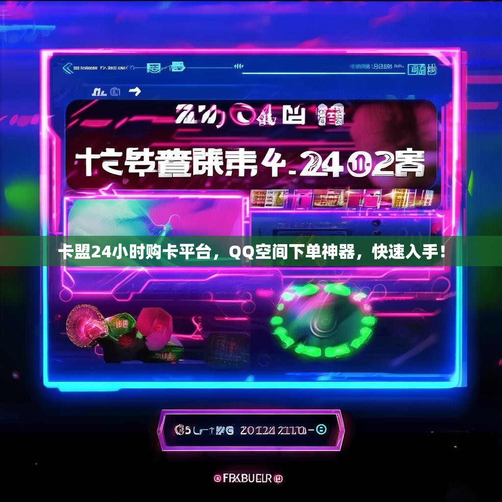 卡盟24小时购卡平台，QQ空间下单神器，快速入手！