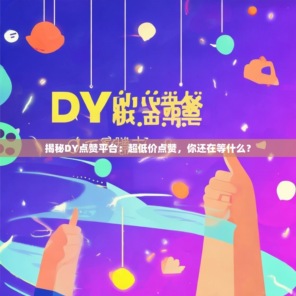 揭秘DY点赞平台：超低价点赞，你还在等什么？