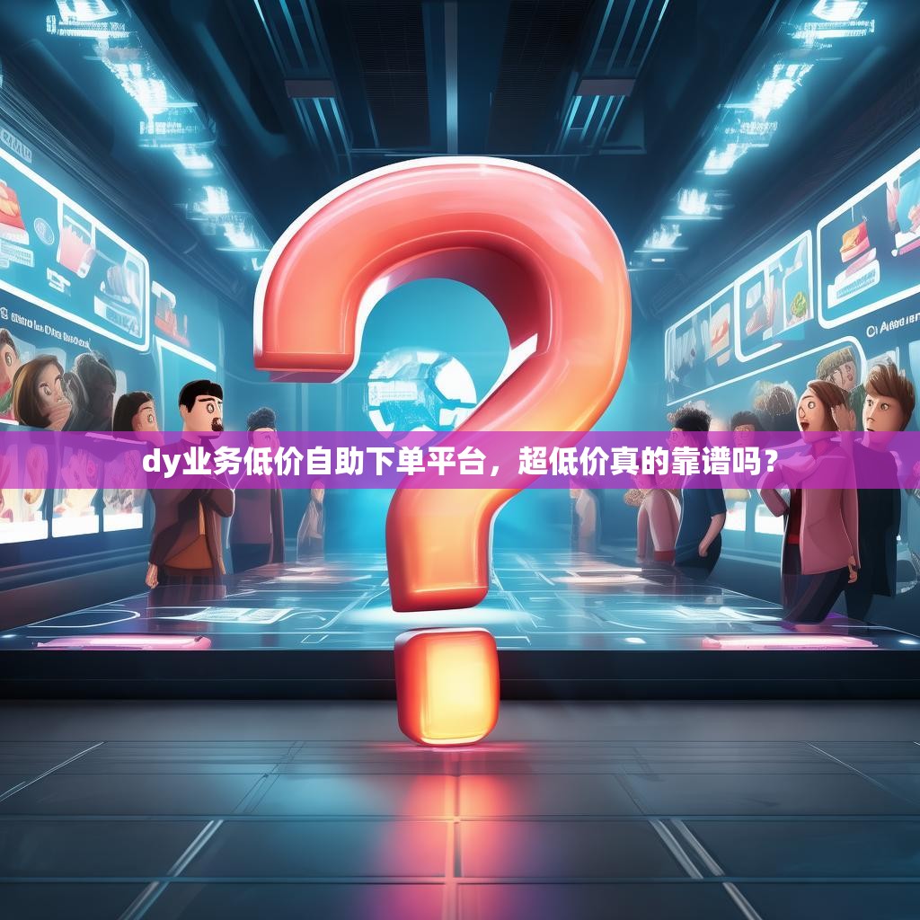 dy业务低价自助下单平台，超低价真的靠谱吗？