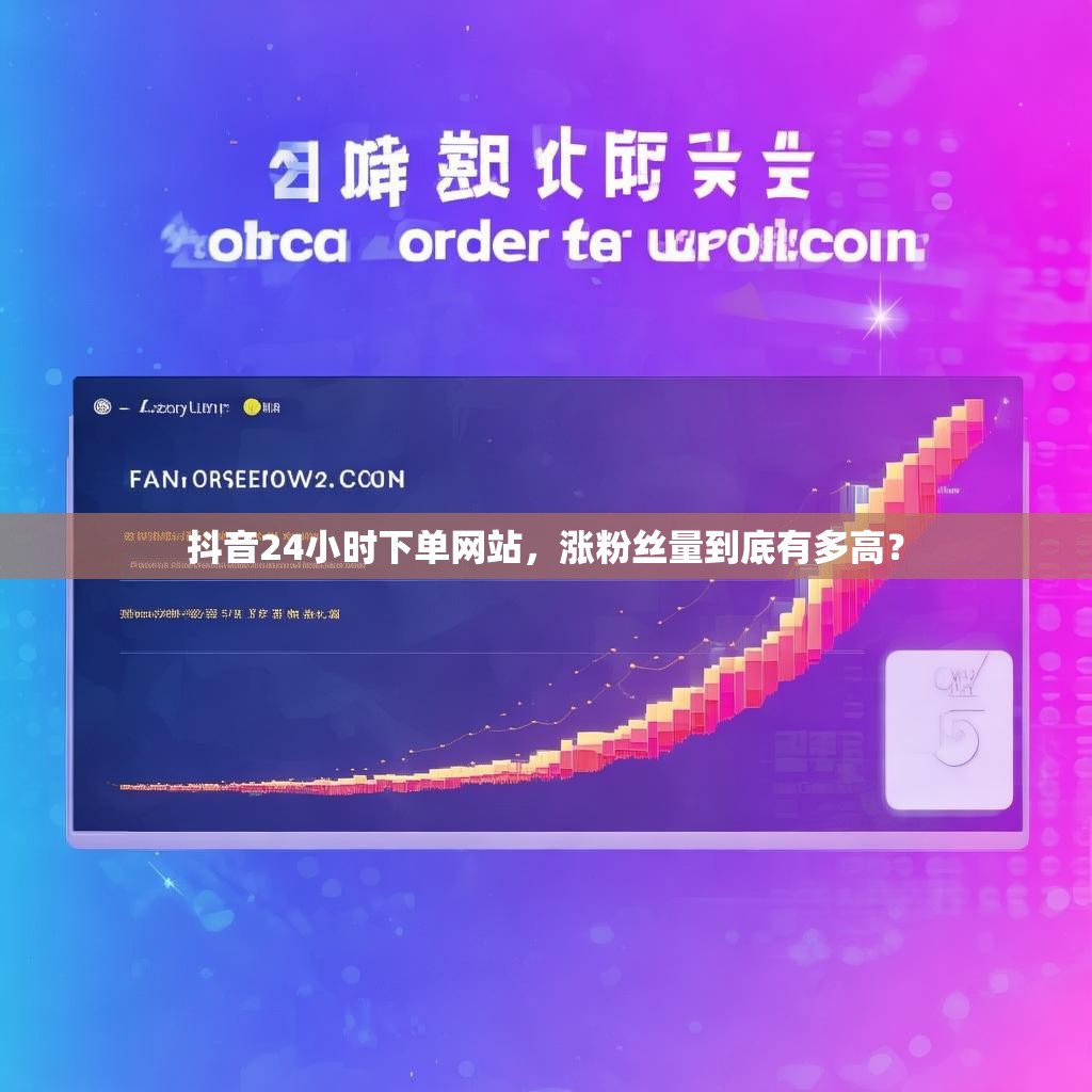 抖音24小时下单网站，涨粉丝量到底有多高？