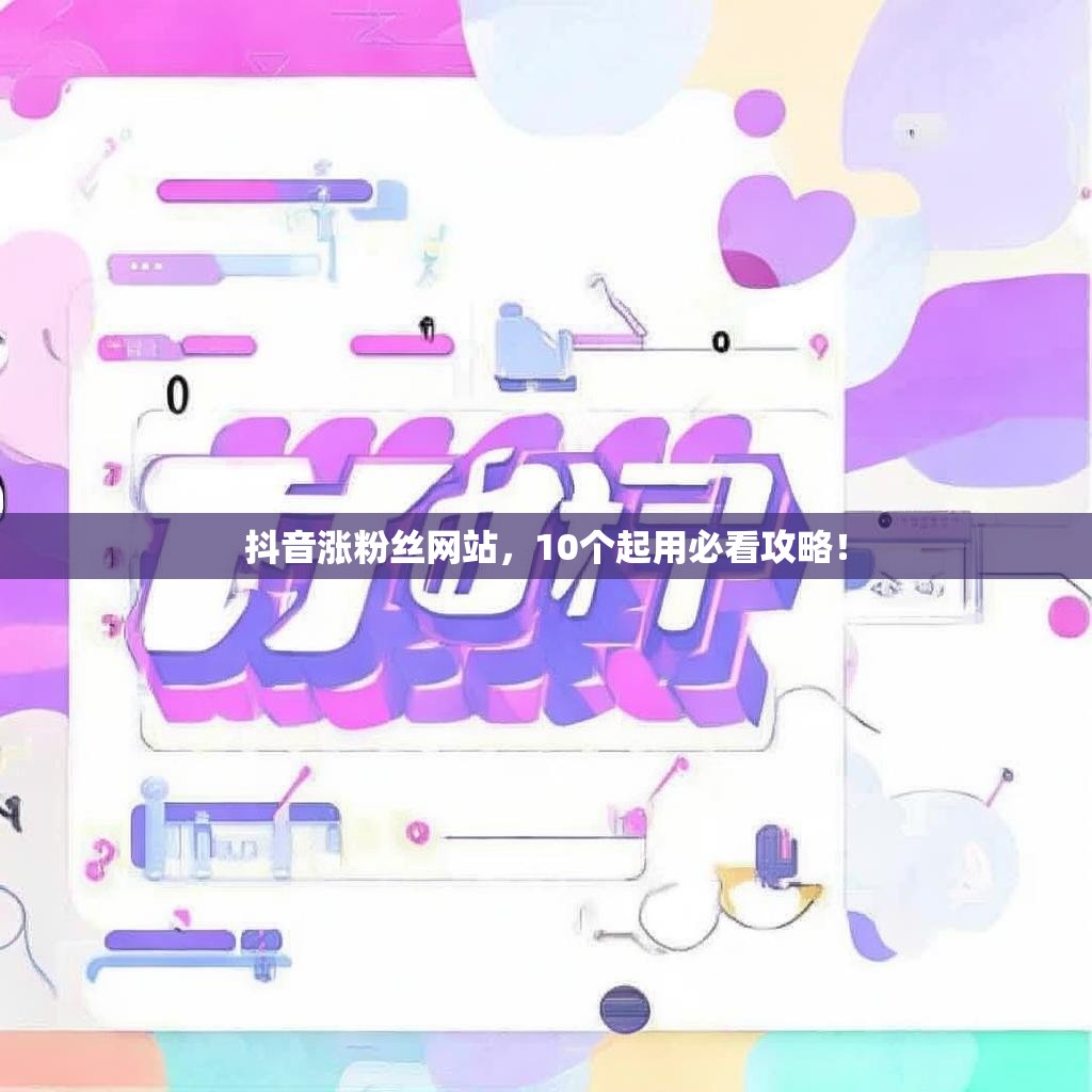 抖音涨粉丝网站，10个起用必看攻略！