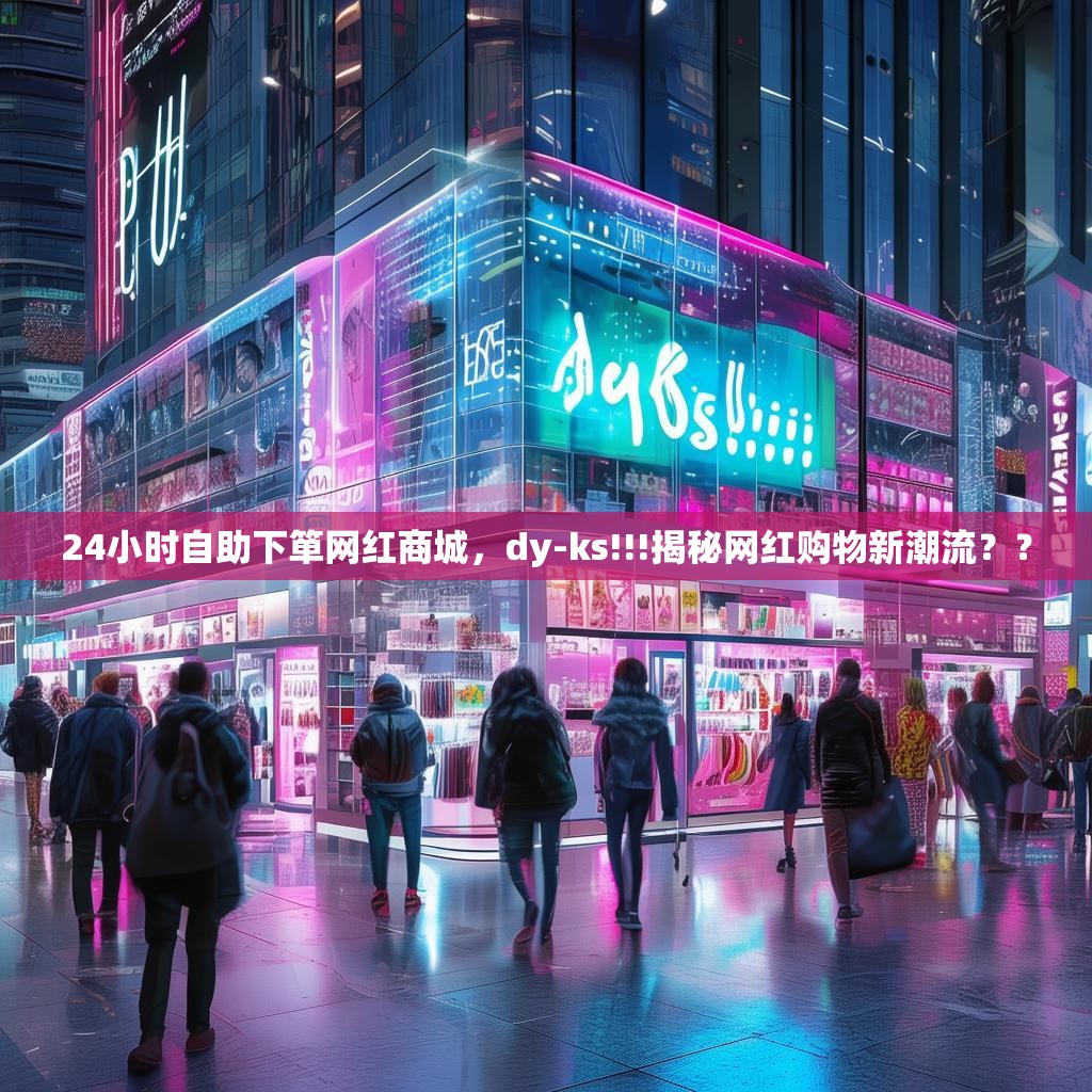 24小时自助下箪网红商城，dy-ks!!!揭秘网红购物新潮流？？