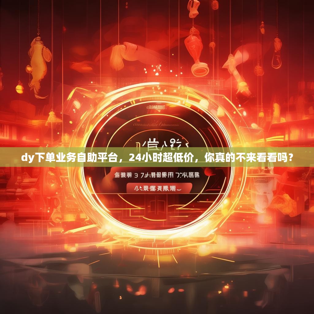 dy下单业务自助平台，24小时超低价，你真的不来看看吗？