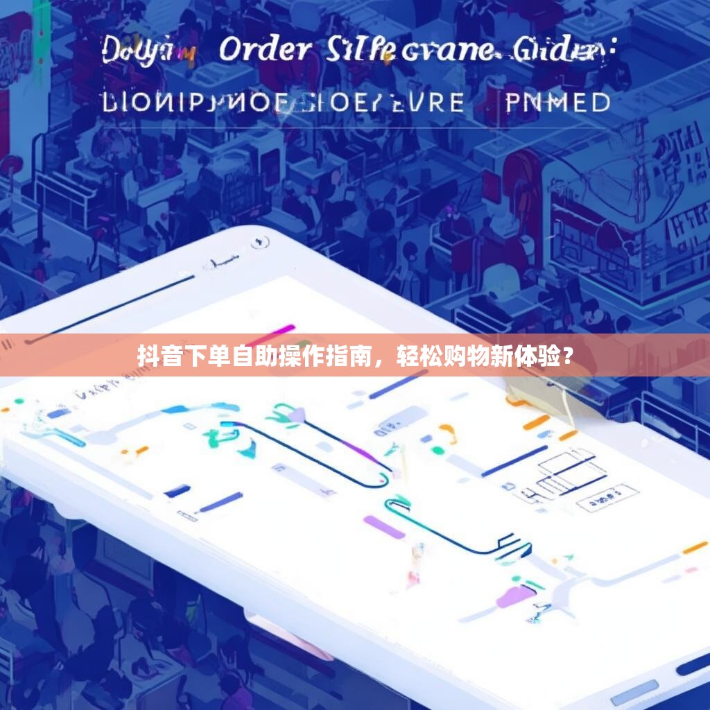 抖音下单自助操作指南，轻松购物新体验？