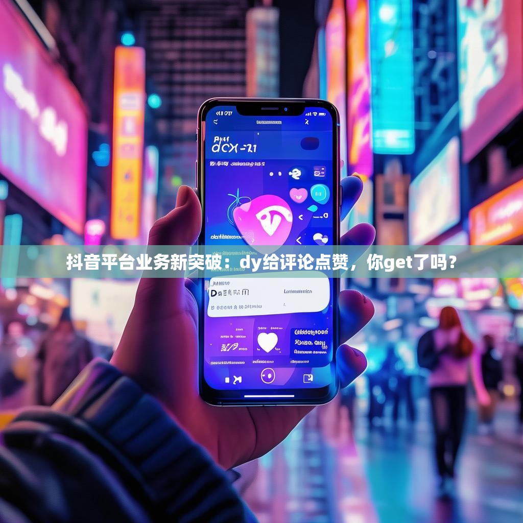 抖音平台业务新突破：dy给评论点赞，你get了吗？