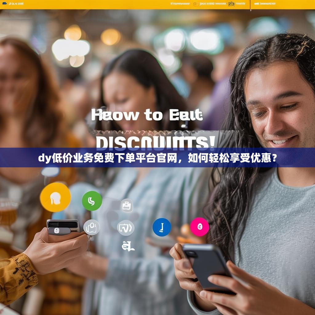 dy低价业务免费下单平台官网，如何轻松享受优惠？