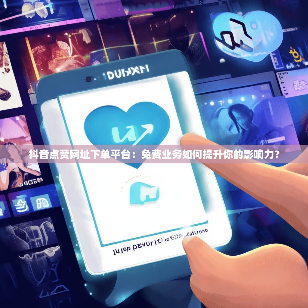 抖音点赞网址下单平台：免费业务如何提升你的影响力？