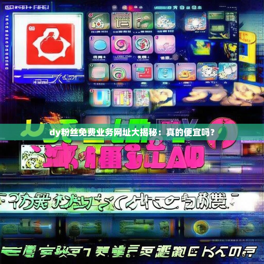 dy粉丝免费业务网址大揭秘：真的便宜吗？