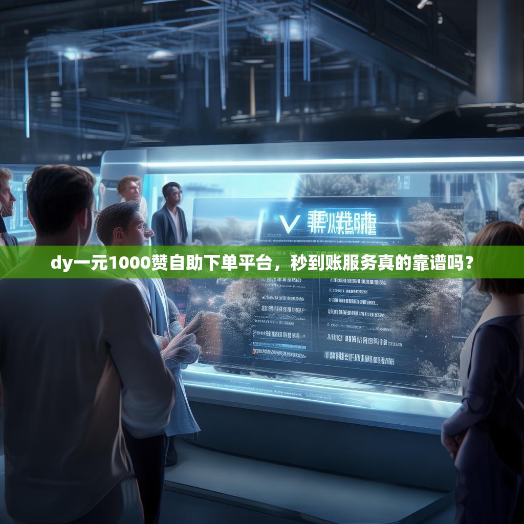 dy一元1000赞自助下单平台，秒到账服务真的靠谱吗？