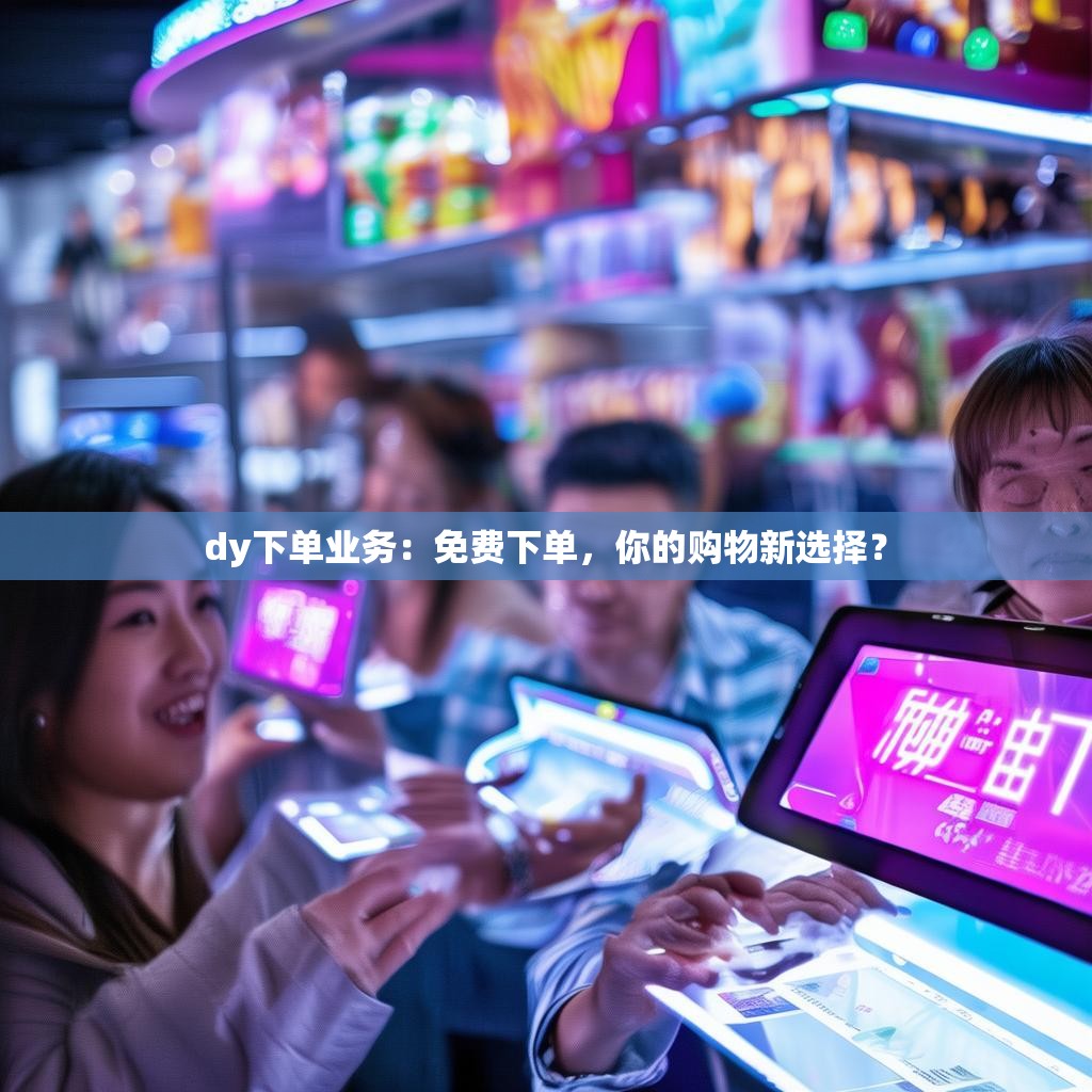 dy下单业务：免费下单，你的购物新选择？