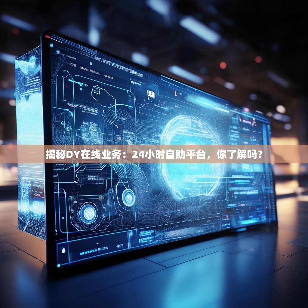 揭秘DY在线业务：24小时自助平台，你了解吗？