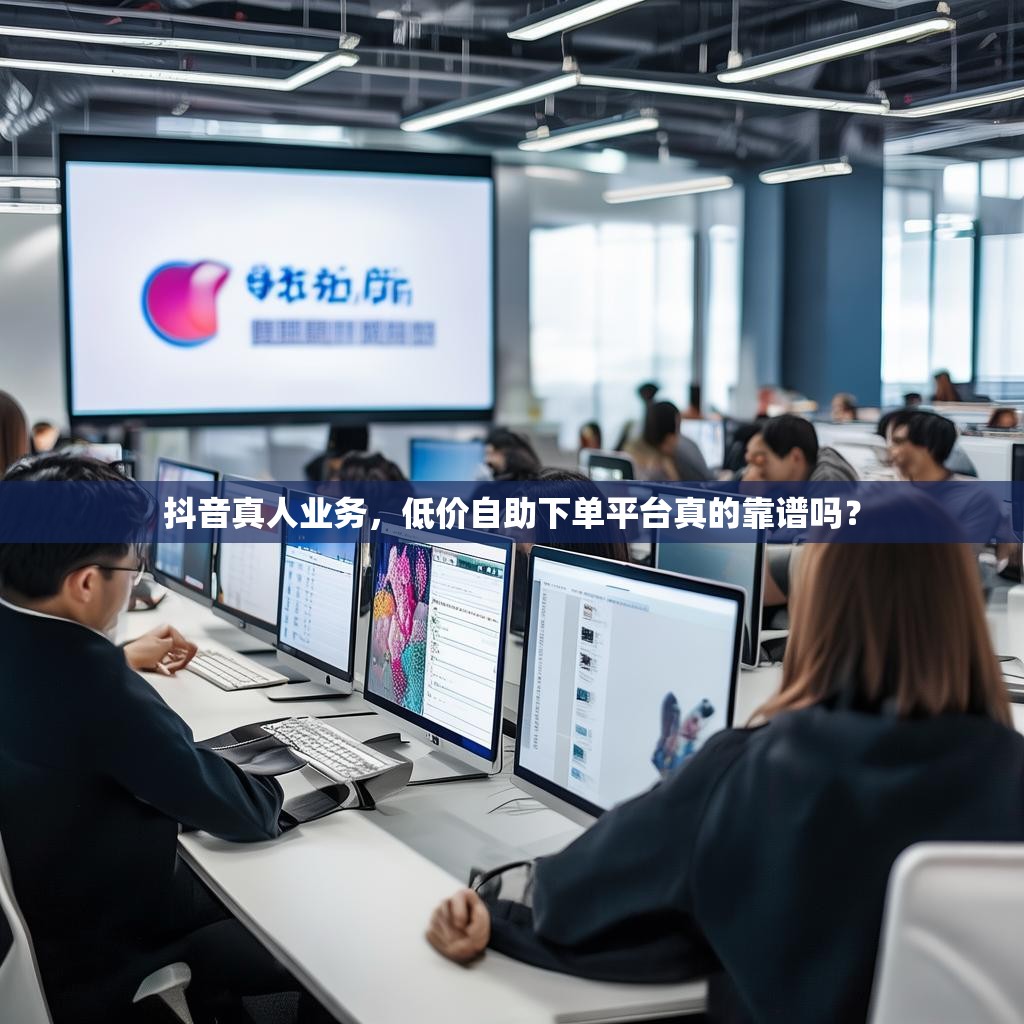 抖音真人业务，低价自助下单平台真的靠谱吗？