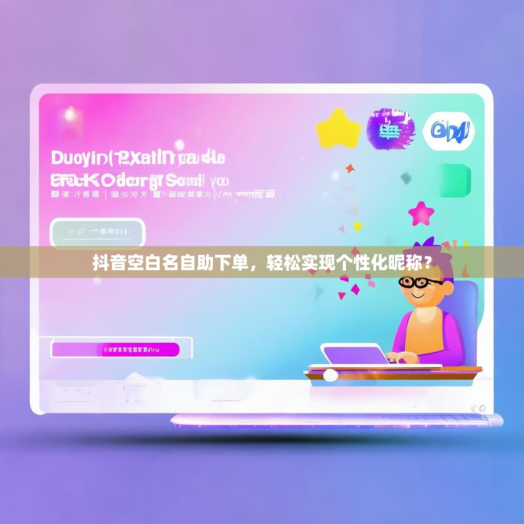 抖音空白名自助下单，轻松实现个性化昵称？
