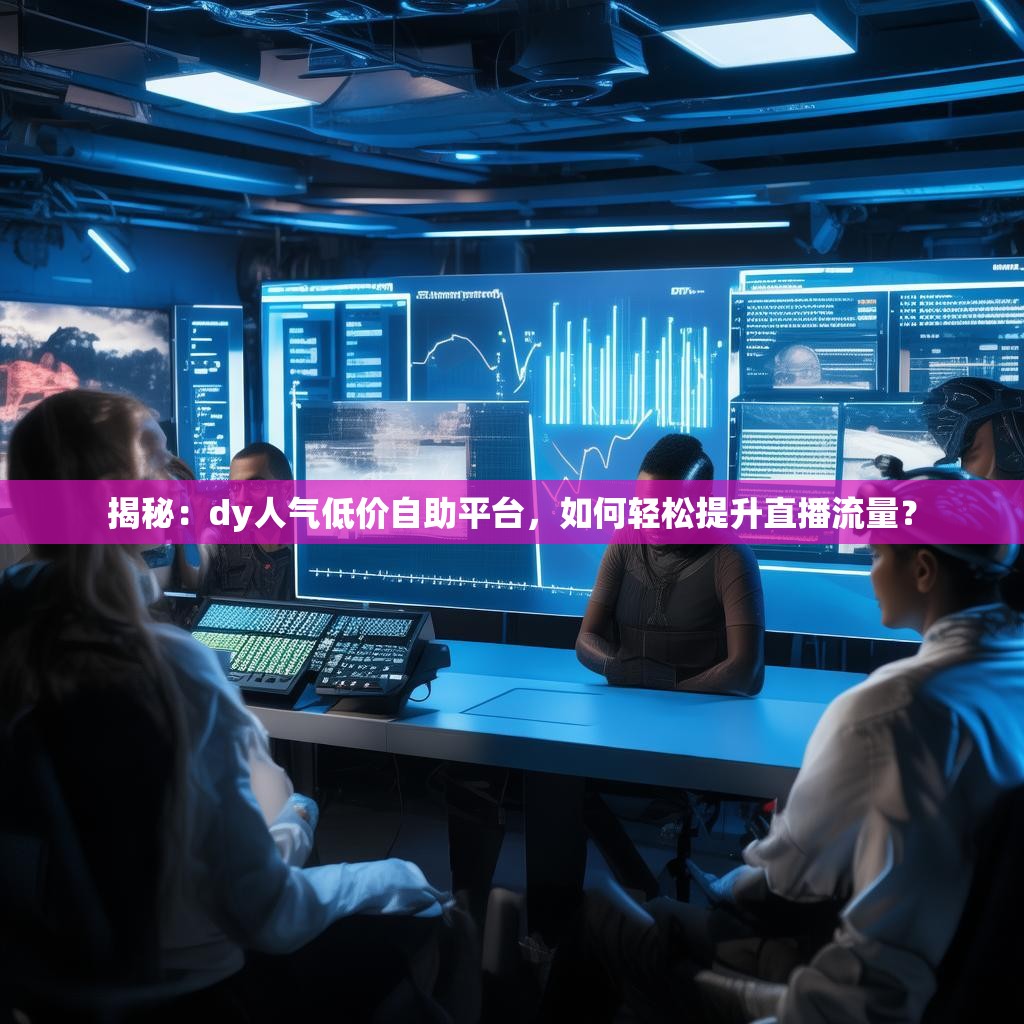 揭秘：dy人气低价自助平台，如何轻松提升直播流量？