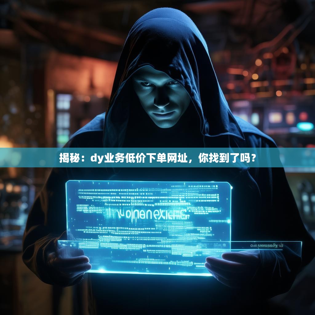揭秘：dy业务低价下单网址，你找到了吗？