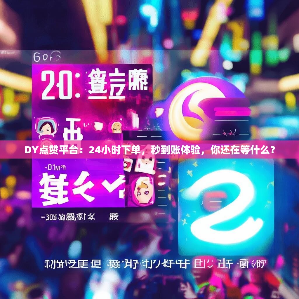 DY点赞平台：24小时下单，秒到账体验，你还在等什么？