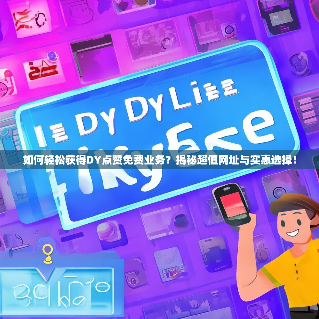 如何轻松获得DY点赞免费业务？揭秘超值网址与实惠选择！