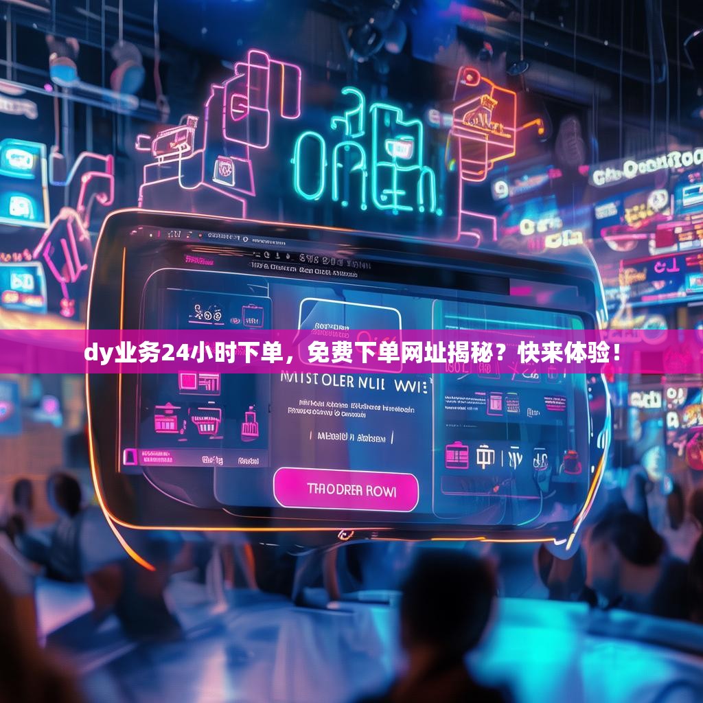 dy业务24小时下单，免费下单网址揭秘？快来体验！