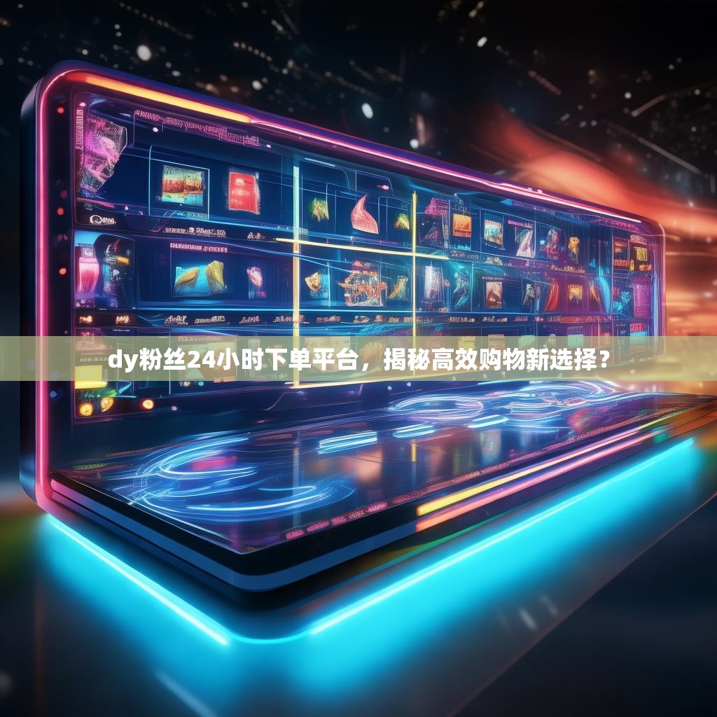 dy粉丝24小时下单平台，揭秘高效购物新选择？