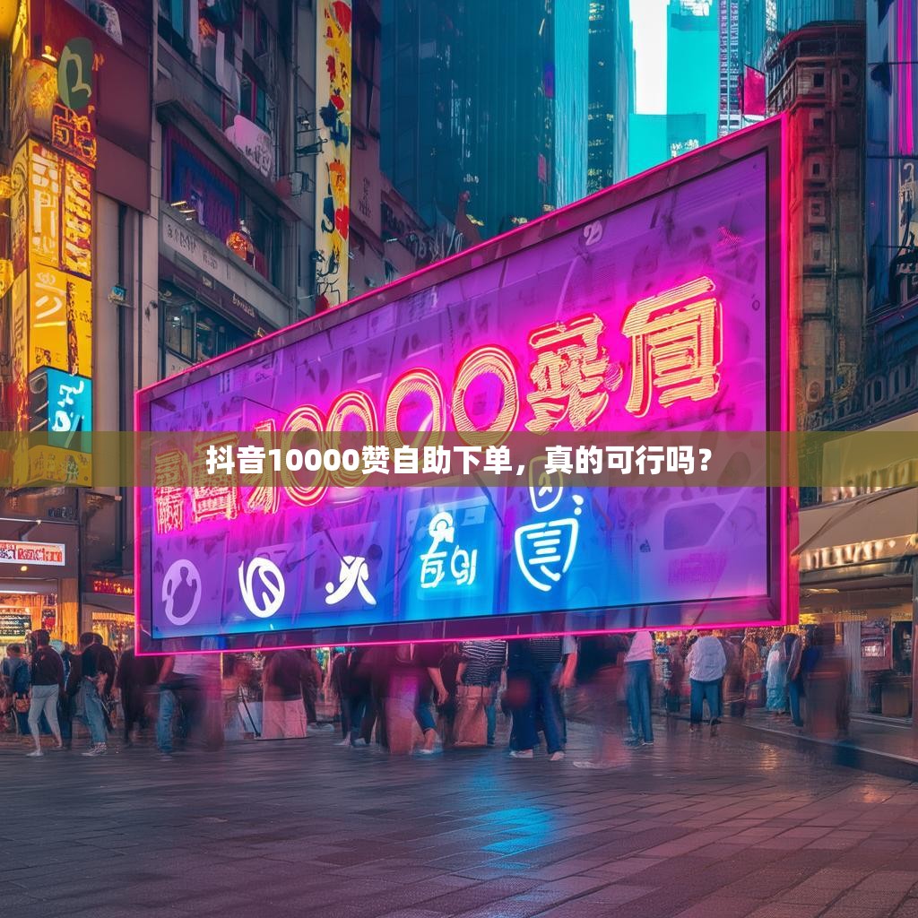 抖音10000赞自助下单，真的可行吗？
