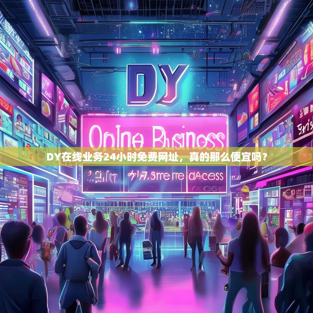 DY在线业务24小时免费网址，真的那么便宜吗？