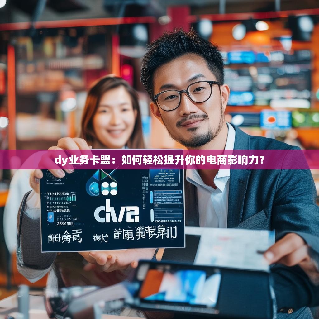 dy业务卡盟：如何轻松提升你的电商影响力？