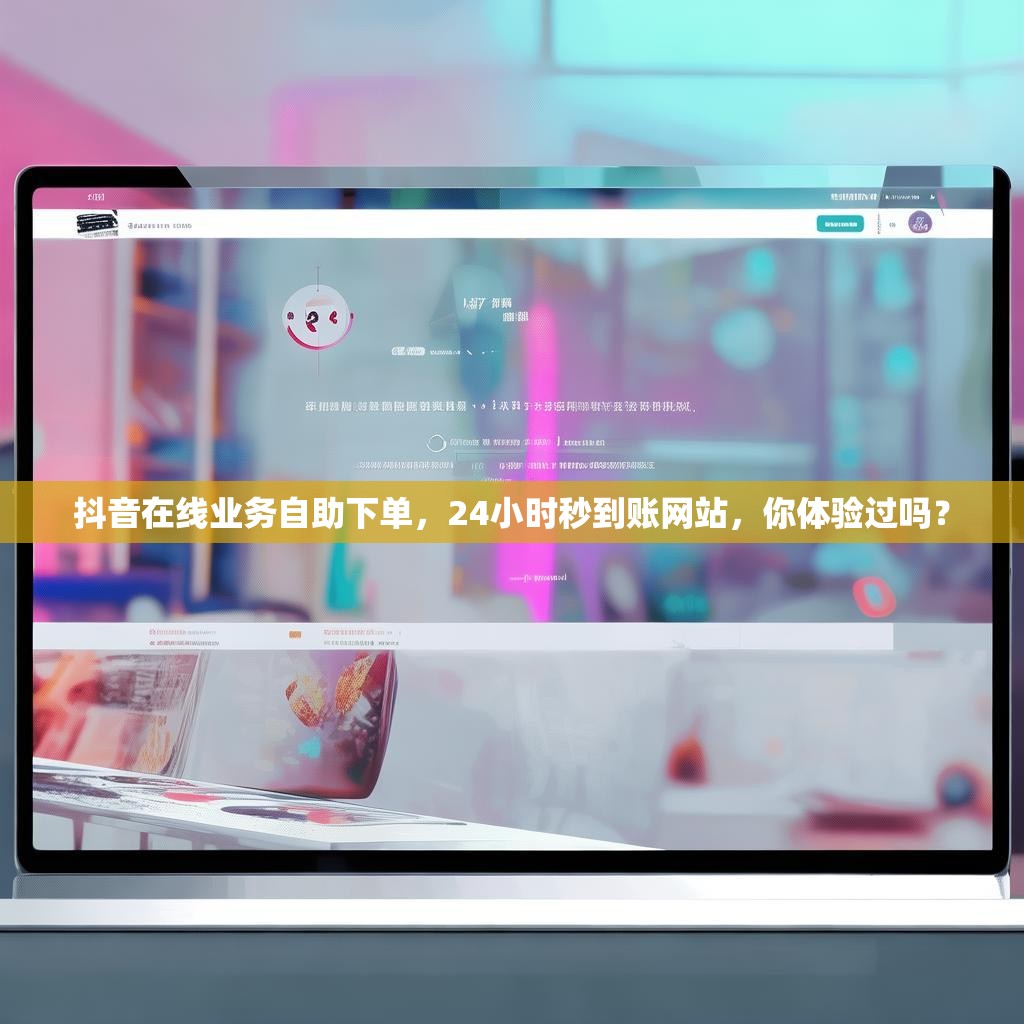 抖音在线业务自助下单，24小时秒到账网站，你体验过吗？