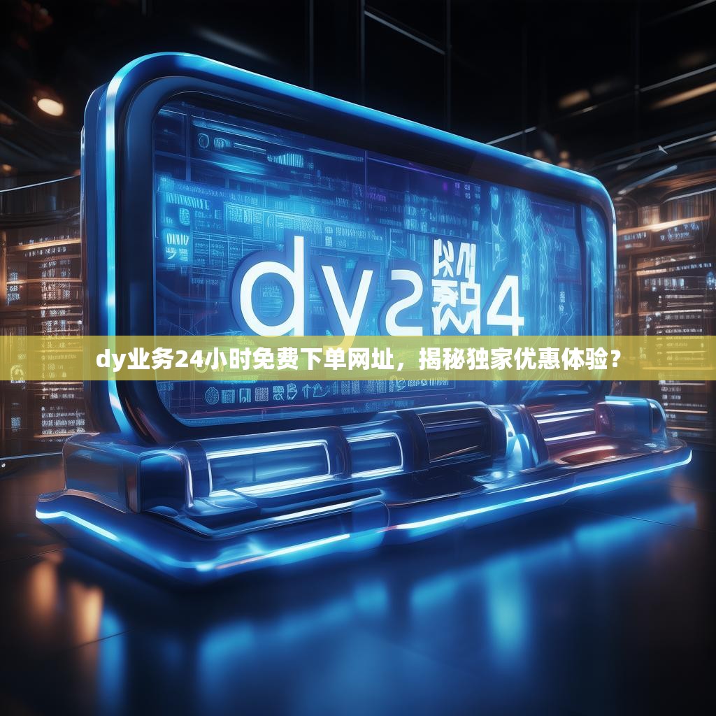 dy业务24小时免费下单网址，揭秘独家优惠体验？
