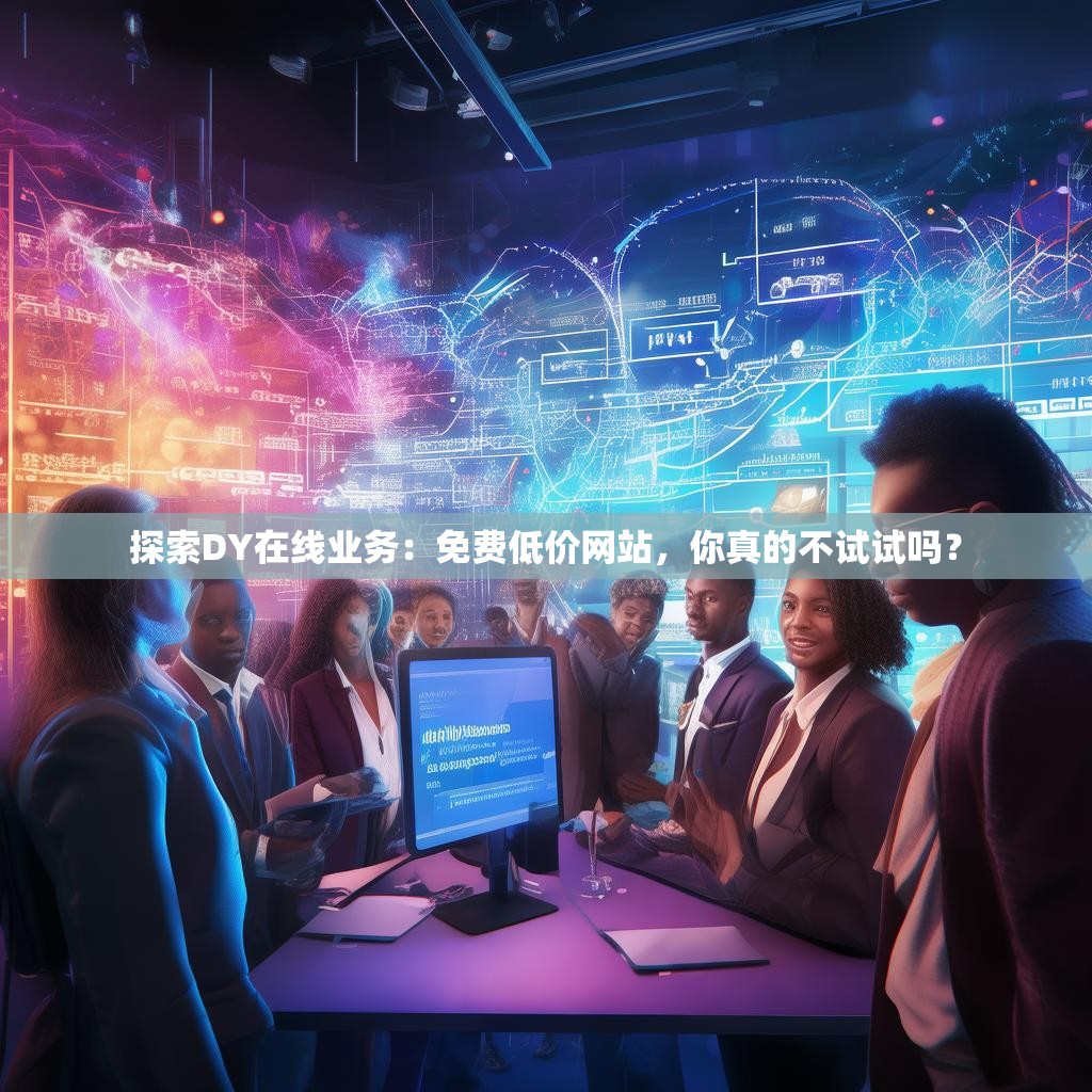 探索DY在线业务：免费低价网站，你真的不试试吗？
