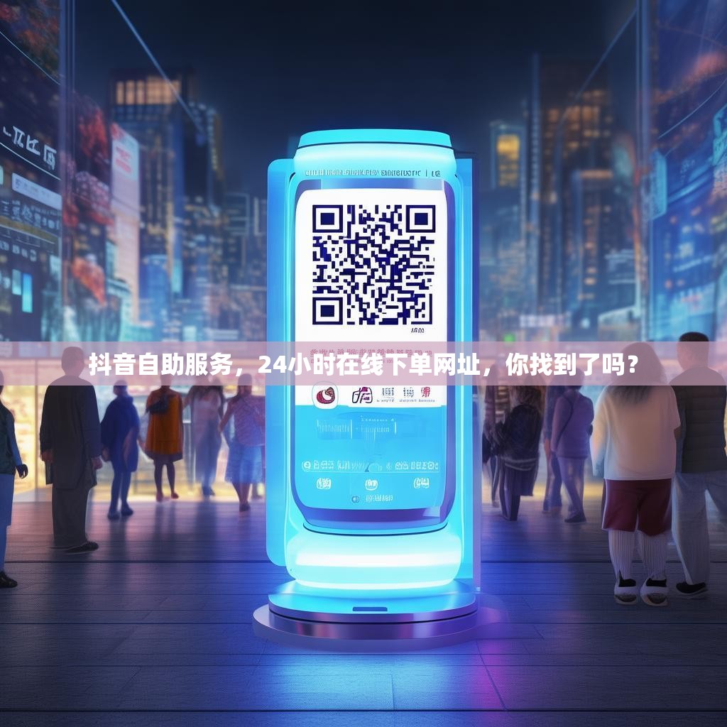 抖音自助服务，24小时在线下单网址，你找到了吗？