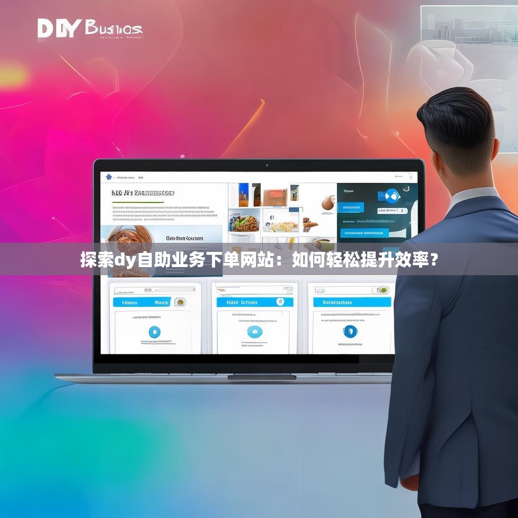 探索dy自助业务下单网站：如何轻松提升效率？