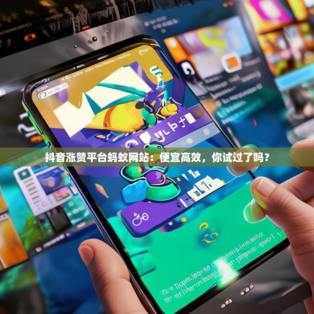抖音涨赞平台蚂蚁网站：便宜高效，你试过了吗？