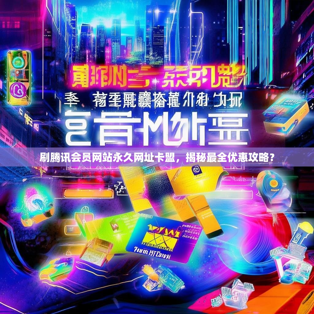 刷腾讯会员网站永久网址卡盟，揭秘最全优惠攻略？