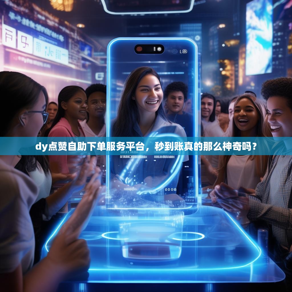 dy点赞自助下单服务平台，秒到账真的那么神奇吗？