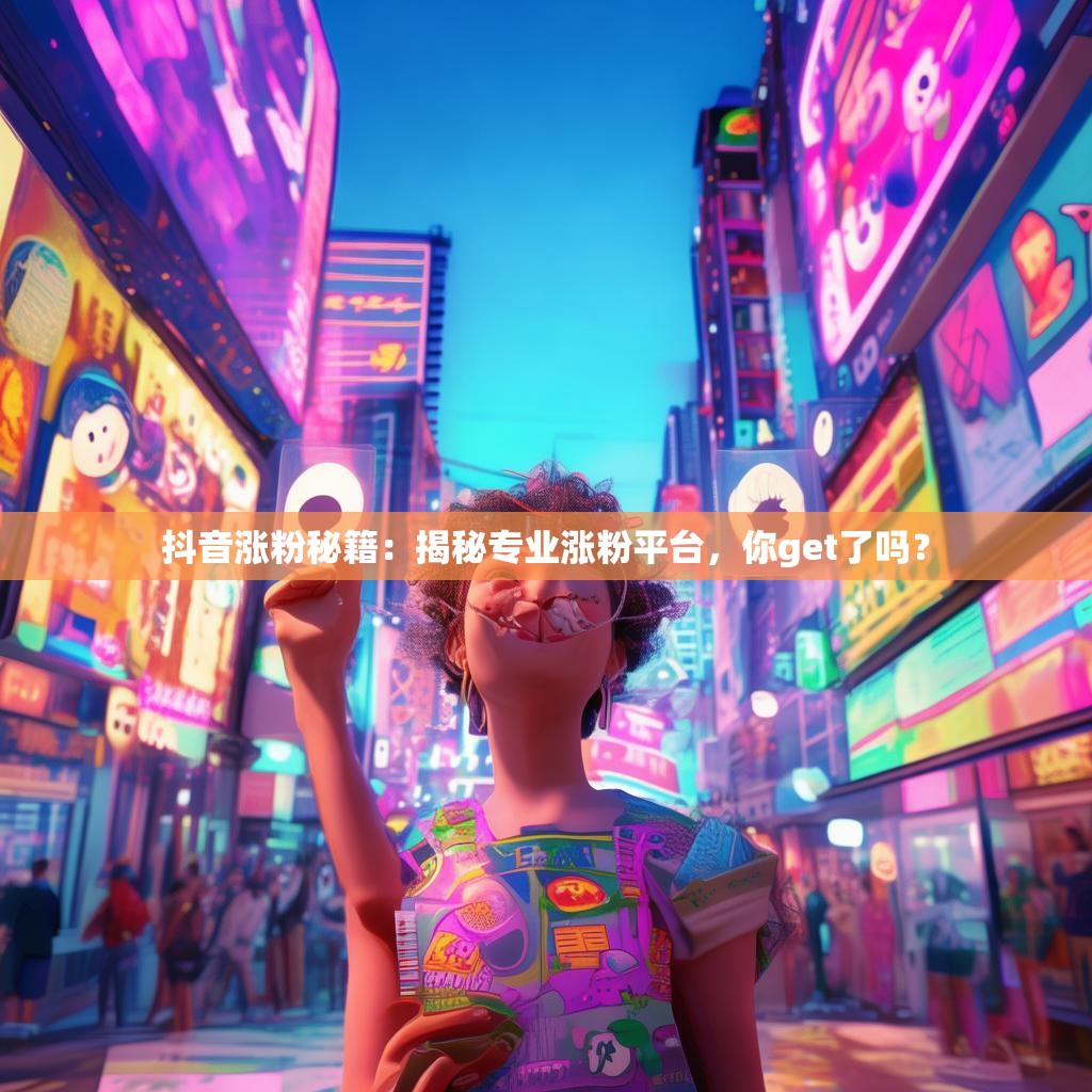 抖音涨粉秘籍：揭秘专业涨粉平台，你get了吗？