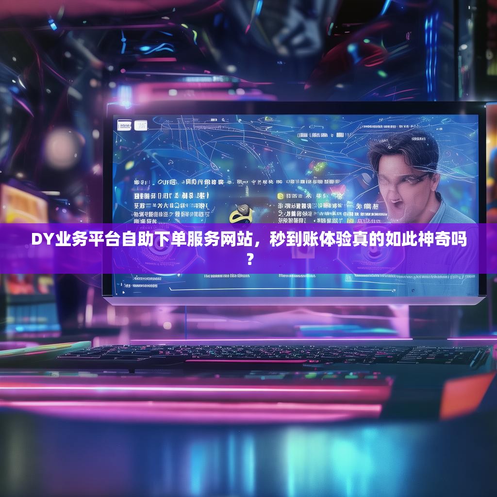 DY业务平台自助下单服务网站，秒到账体验真的如此神奇吗？